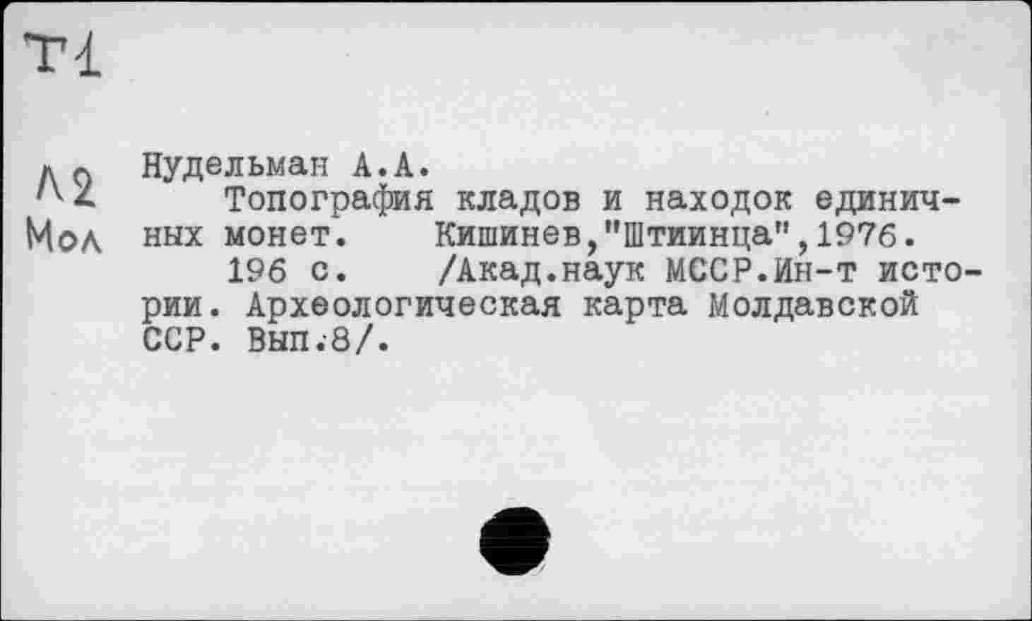 ﻿Tl
Л2 Мол
Нудельман А.А.
Топография кладов и находок единичных монет.	Кишинев,’’Штиинца", 1976.
196 с.	/Акад.наук МССР.Ин-т исто-
рии. Археологическая карта Молдавской ССР. Вып.-8/.